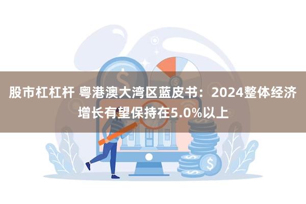 股市杠杠杆 粤港澳大湾区蓝皮书：2024整体经济增长有望保持在5.0%以上