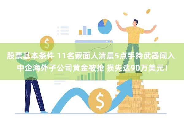 股票基本条件 11名蒙面人清晨5点手持武器闯入 中企海外子公司黄金被抢 损失达90万美元！