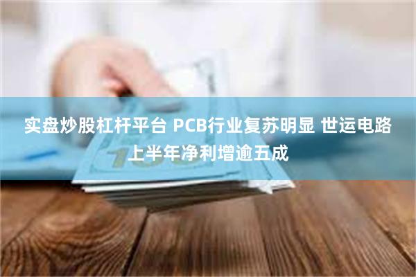 实盘炒股杠杆平台 PCB行业复苏明显 世运电路上半年净利增逾五成