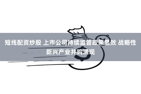 短线配资炒股 上市公司持续监管政策显效 战略性新兴产业并购涌现