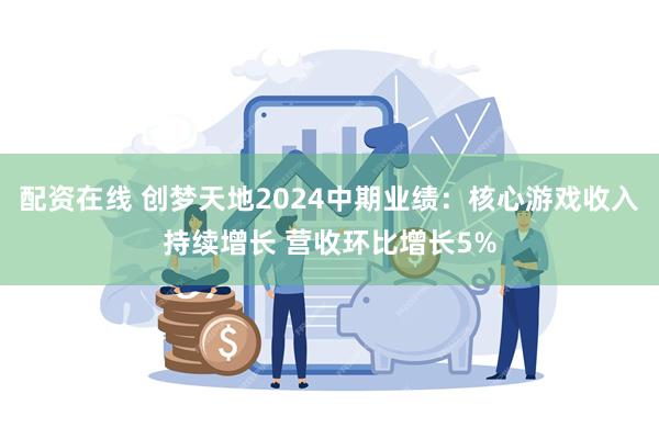 配资在线 创梦天地2024中期业绩：核心游戏收入持续增长 营收环比增长5%