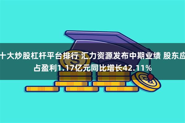 十大炒股杠杆平台排行 汇力资源发布中期业绩 股东应占盈利1.17亿元同比增长42.11%