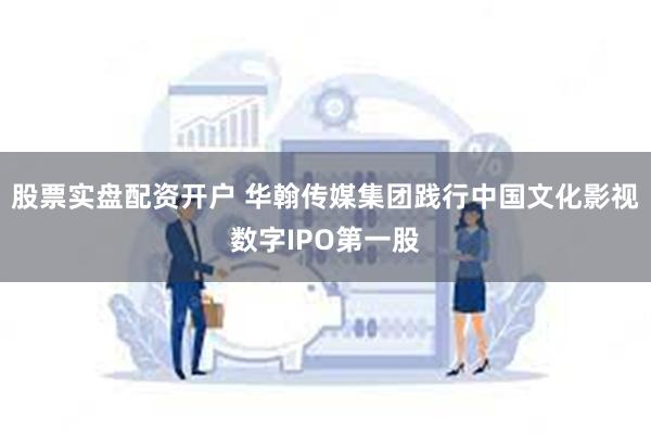 股票实盘配资开户 华翰传媒集团践行中国文化影视数字IPO第一股