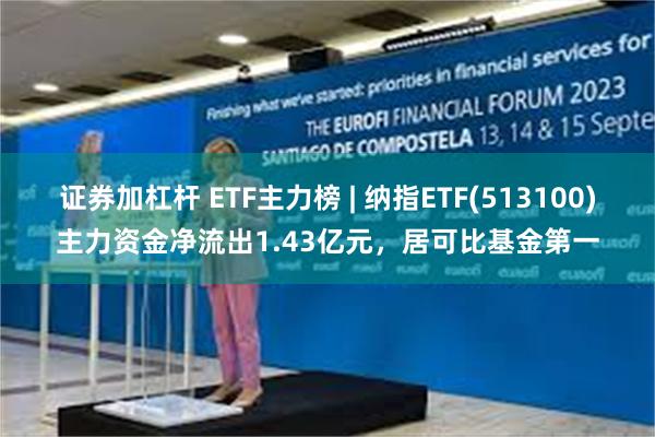 证券加杠杆 ETF主力榜 | 纳指ETF(513100)主力资金净流出1.43亿元，居可比基金第一