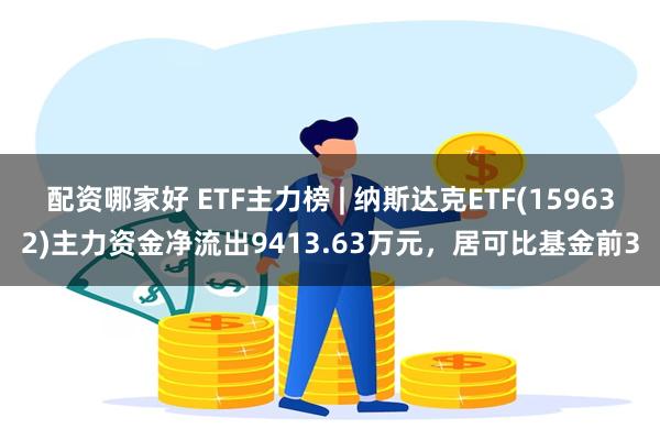 配资哪家好 ETF主力榜 | 纳斯达克ETF(159632)主力资金净流出9413.63万元，居可比基金前3