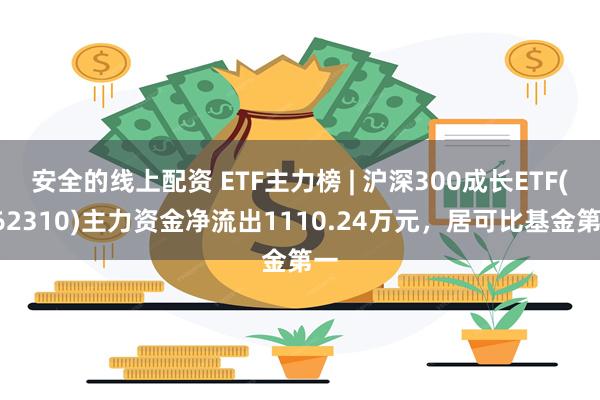 安全的线上配资 ETF主力榜 | 沪深300成长ETF(562310)主力资金净流出1110.24万元，居可比基金第一