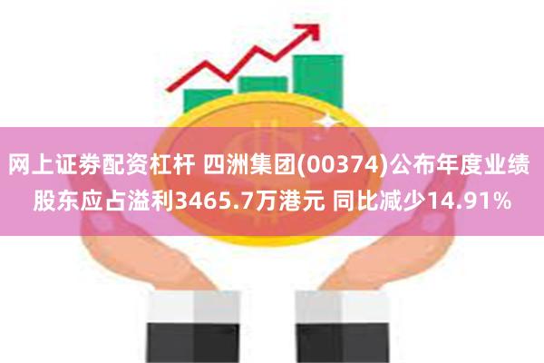 网上证劵配资杠杆 四洲集团(00374)公布年度业绩 股东应占溢利3465.7万港元 同比减少14.91%