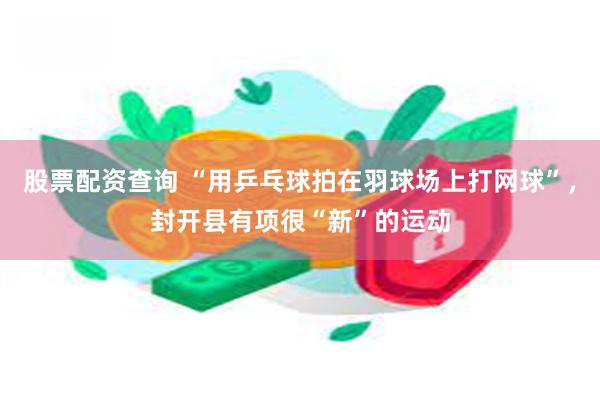 股票配资查询 “用乒乓球拍在羽球场上打网球”，封开县有项很“新”的运动