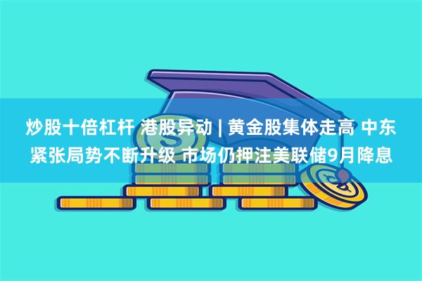 炒股十倍杠杆 港股异动 | 黄金股集体走高 中东紧张局势不断升级 市场仍押注美联储9月降息