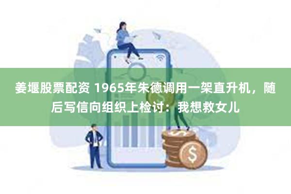 姜堰股票配资 1965年朱德调用一架直升机，随后写信向组织上检讨：我想救女儿