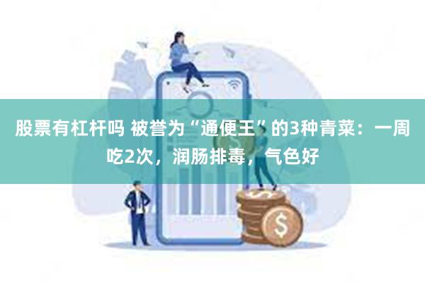 股票有杠杆吗 被誉为“通便王”的3种青菜：一周吃2次，润肠排毒，气色好