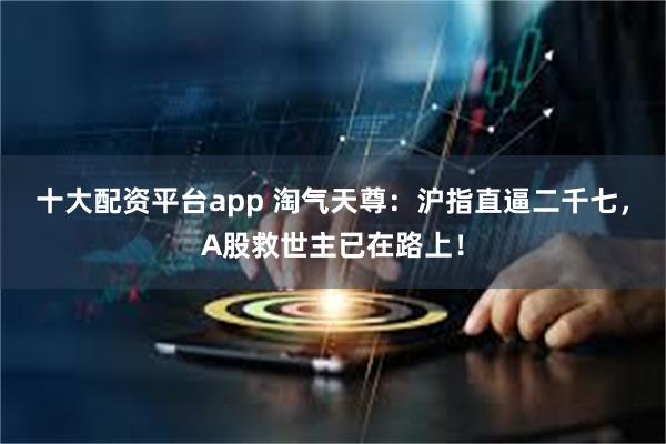 十大配资平台app 淘气天尊：沪指直逼二千七，A股救世主已在路上！