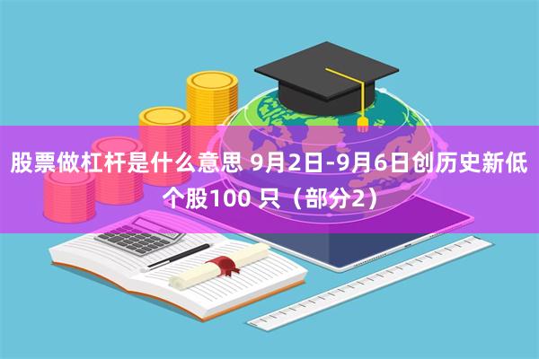 股票做杠杆是什么意思 9月2日-9月6日创历史新低个股100 只（部分2）