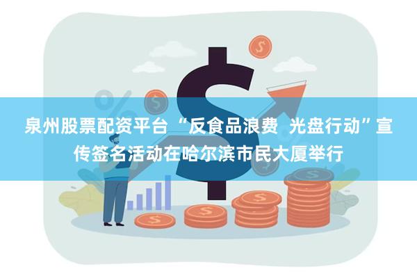 泉州股票配资平台 “反食品浪费  光盘行动”宣传签名活动在哈尔滨市民大厦举行