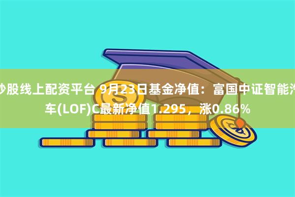 炒股线上配资平台 9月23日基金净值：富国中证智能汽车(LOF)C最新净值1.295，涨0.86%