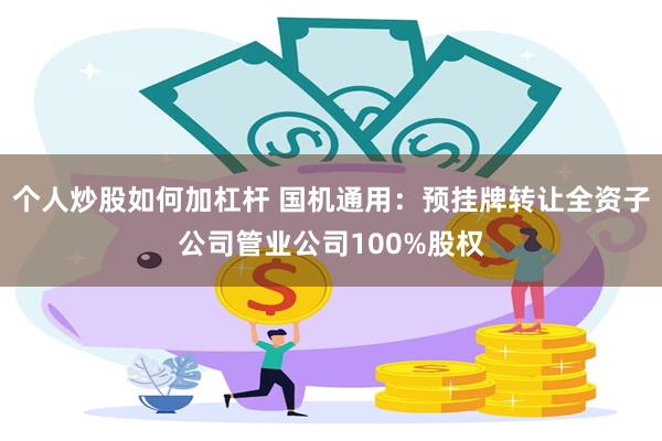 个人炒股如何加杠杆 国机通用：预挂牌转让全资子公司管业公司100%股权