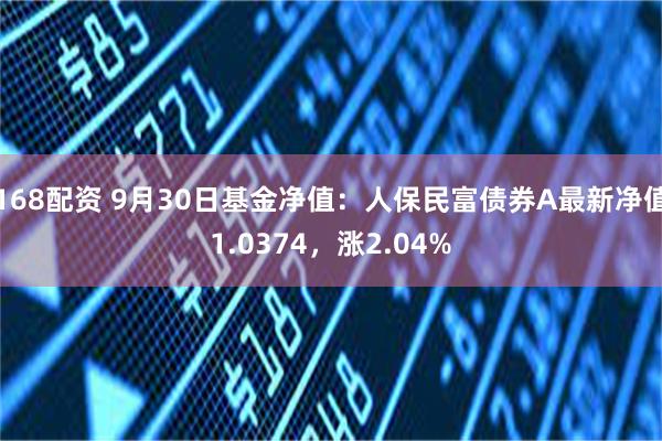 168配资 9月30日基金净值：人保民富债券A最新净值1.0374，涨2.04%