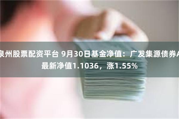 泉州股票配资平台 9月30日基金净值：广发集源债券A最新净值1.1036，涨1.55%