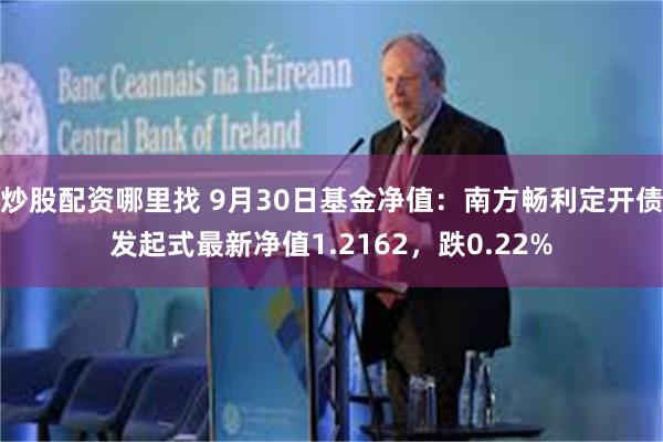 炒股配资哪里找 9月30日基金净值：南方畅利定开债发起式最新净值1.2162，跌0.22%