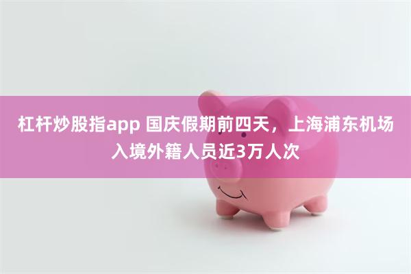 杠杆炒股指app 国庆假期前四天，上海浦东机场入境外籍人员近3万人次