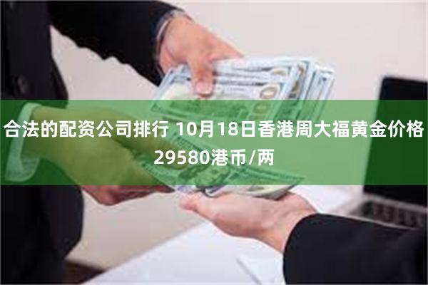 合法的配资公司排行 10月18日香港周大福黄金价格29580港币/两