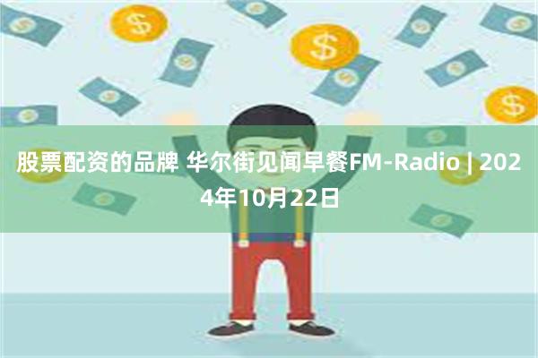 股票配资的品牌 华尔街见闻早餐FM-Radio | 2024年10月22日