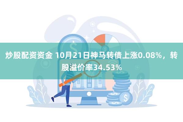 炒股配资资金 10月21日神马转债上涨0.08%，转股溢价率34.53%