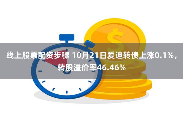 线上股票配资步骤 10月21日爱迪转债上涨0.1%，转股溢价率46.46%