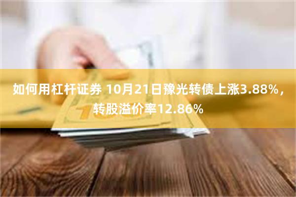 如何用杠杆证券 10月21日豫光转债上涨3.88%，转股溢价率12.86%