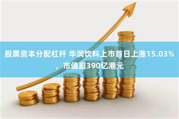 股票资本分配杠杆 华润饮料上市首日上涨15.03%，市值超390亿港元