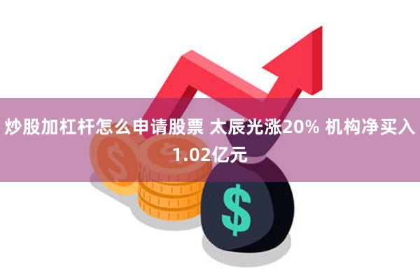 炒股加杠杆怎么申请股票 太辰光涨20% 机构净买入1.02亿元