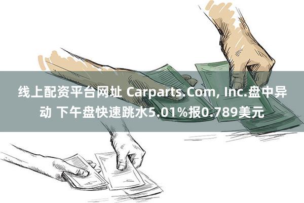 线上配资平台网址 Carparts.Com, Inc.盘中异动 下午盘快速跳水5.01%报0.789美元