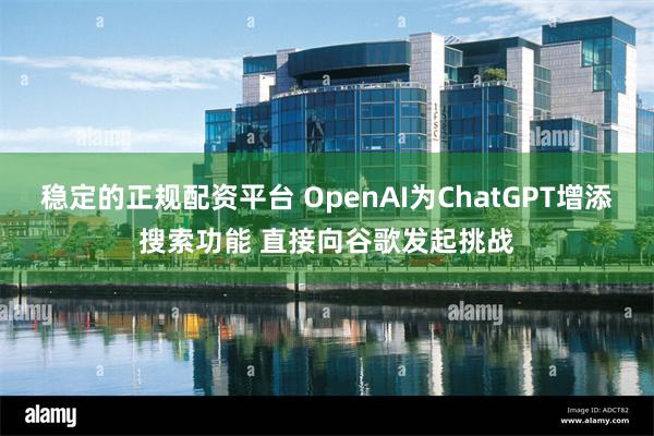 稳定的正规配资平台 OpenAI为ChatGPT增添搜索功能 直接向谷歌发起挑战