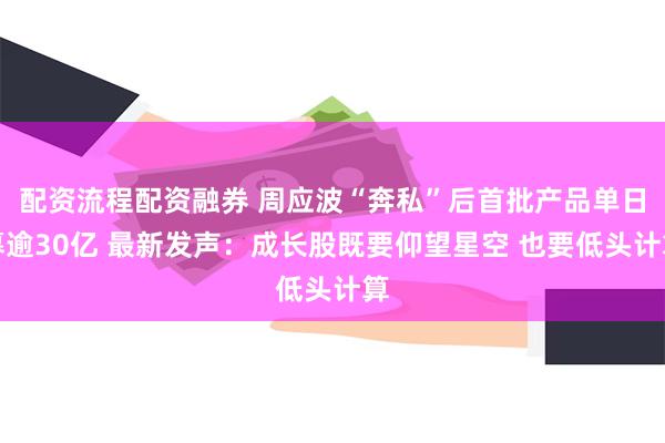 配资流程配资融券 周应波“奔私”后首批产品单日募逾30亿 最新发声：成长股既要仰望星空 也要低头计算