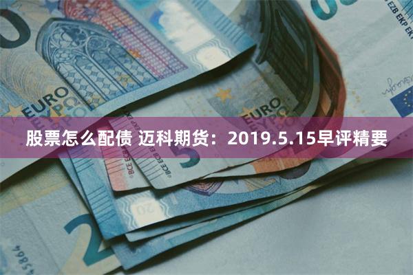 股票怎么配债 迈科期货：2019.5.15早评精要