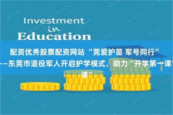 配资优秀股票配资网站 “莞爱护苗 军号同行” ——东莞市退役军人开启护学模式，助力“开学第一课”