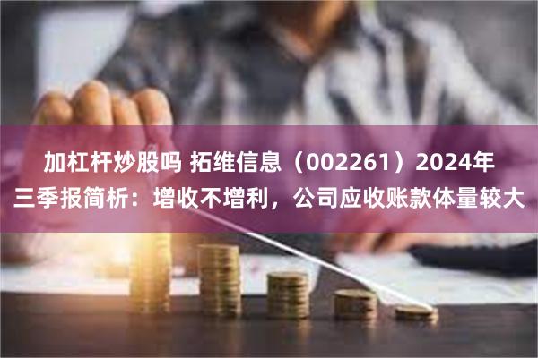 加杠杆炒股吗 拓维信息（002261）2024年三季报简析：增收不增利，公司应收账款体量较大