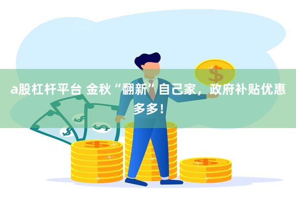 a股杠杆平台 金秋“翻新”自己家，政府补贴优惠多多！