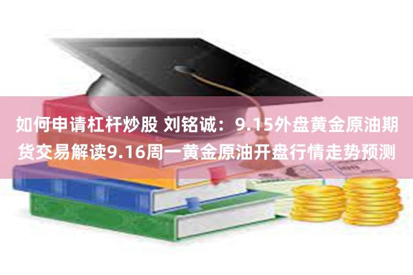 如何申请杠杆炒股 刘铭诚：9.15外盘黄金原油期货交易解读9.16周一黄金原油开盘行情走势预测