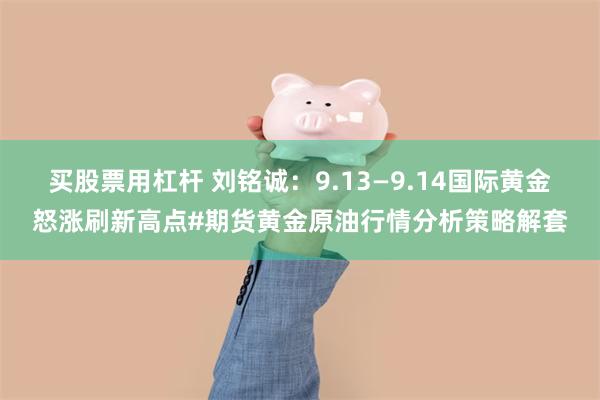 买股票用杠杆 刘铭诚：9.13—9.14国际黄金怒涨刷新高点#期货黄金原油行情分析策略解套