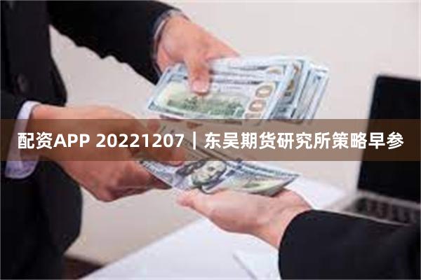 配资APP 20221207｜东吴期货研究所策略早参