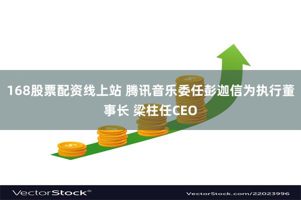 168股票配资线上站 腾讯音乐委任彭迦信为执行董事长 梁柱任CEO