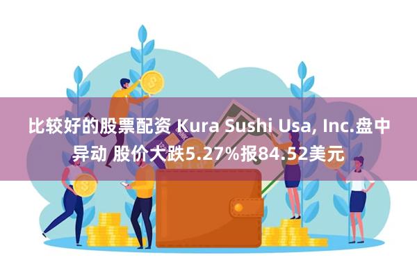 比较好的股票配资 Kura Sushi Usa, Inc.盘中异动 股价大跌5.27%报84.52美元