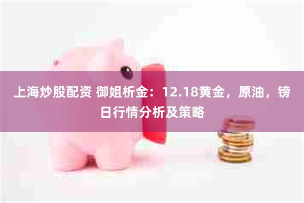 上海炒股配资 御姐析金：12.18黄金，原油，镑日行情分析及策略