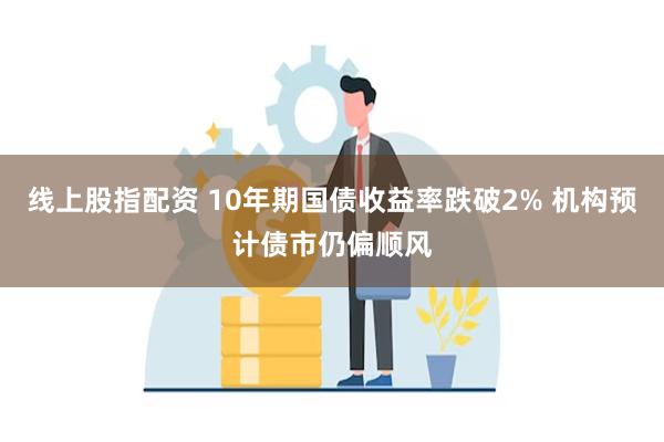 线上股指配资 10年期国债收益率跌破2% 机构预计债市仍偏顺风