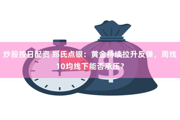 炒股按日配资 郑氏点银：黄金持续拉升反弹，周线10均线下能否承压？