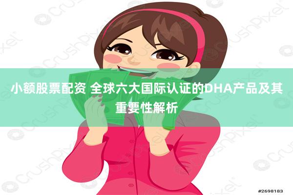 小额股票配资 全球六大国际认证的DHA产品及其重要性解析