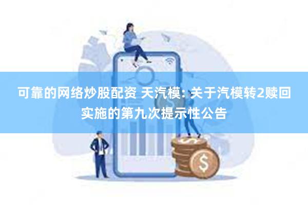 可靠的网络炒股配资 天汽模: 关于汽模转2赎回实施的第九次提示性公告