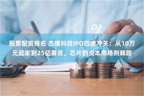 股票配资排名 杰理科技IPO四度冲关：从10万元起家到25亿募资，芯片的资本市场荆棘路