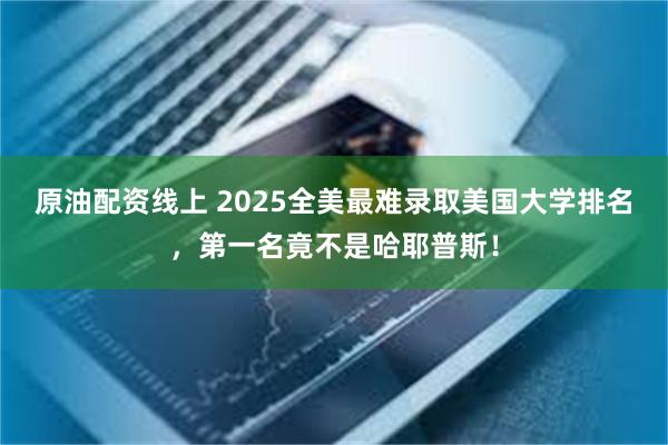 原油配资线上 2025全美最难录取美国大学排名，第一名竟不是哈耶普斯！